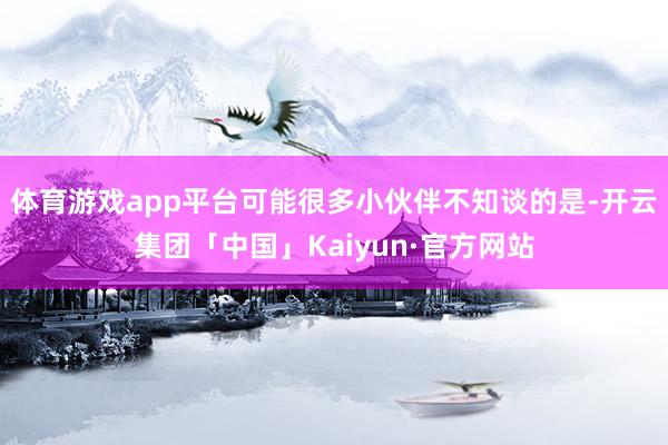 体育游戏app平台可能很多小伙伴不知谈的是-开云集团「中国」Kaiyun·官方网站