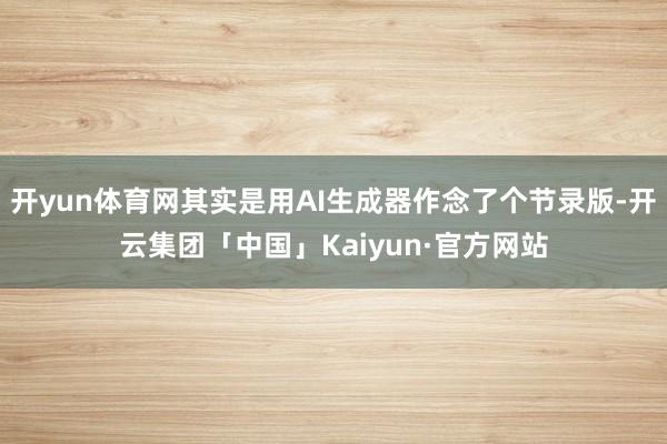 开yun体育网其实是用AI生成器作念了个节录版-开云集团「中国」Kaiyun·官方网站