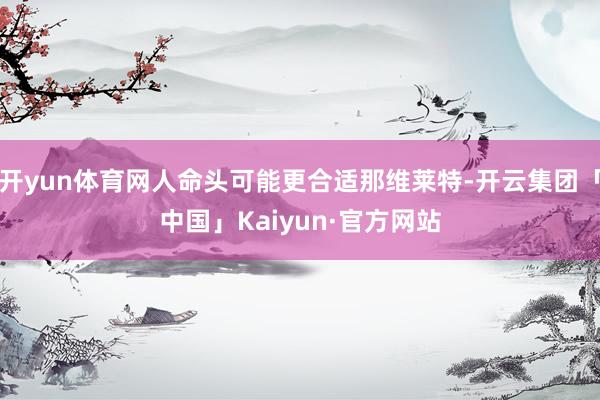 开yun体育网人命头可能更合适那维莱特-开云集团「中国」Kaiyun·官方网站