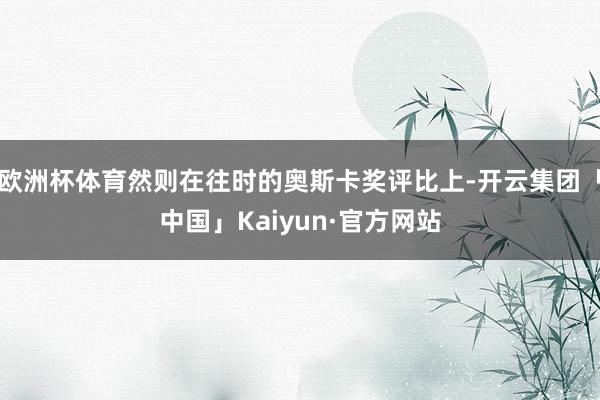 欧洲杯体育然则在往时的奥斯卡奖评比上-开云集团「中国」Kaiyun·官方网站