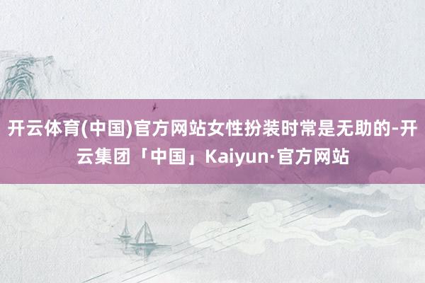 开云体育(中国)官方网站女性扮装时常是无助的-开云集团「中国」Kaiyun·官方网站