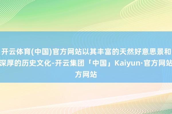 开云体育(中国)官方网站以其丰富的天然好意思景和深厚的历史文化-开云集团「中国」Kaiyun·官方网站