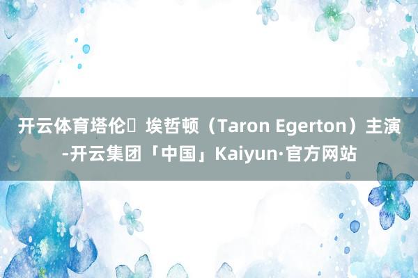 开云体育塔伦・埃哲顿（Taron Egerton）主演-开云集团「中国」Kaiyun·官方网站