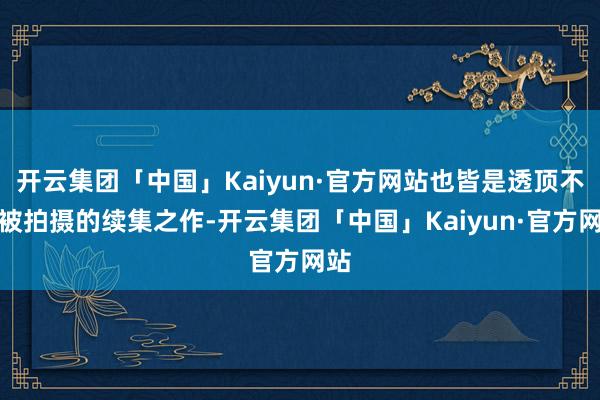 开云集团「中国」Kaiyun·官方网站也皆是透顶不错被拍摄的续集之作-开云集团「中国」Kaiyun·官方网站