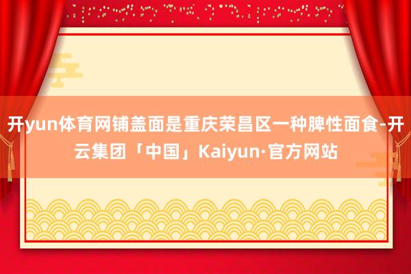 开yun体育网铺盖面是重庆荣昌区一种脾性面食-开云集团「中国」Kaiyun·官方网站